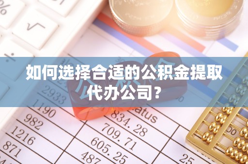 扎囊如何选择合适的公积金提取代办公司？
