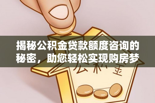 扎囊揭秘公积金贷款额度咨询的秘密，助您轻松实现购房梦想