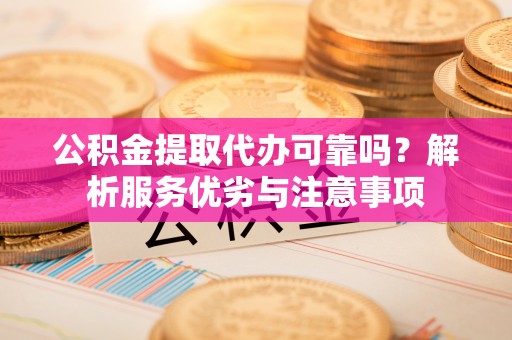 扎囊公积金提取代办可靠吗？解析服务优劣与注意事项