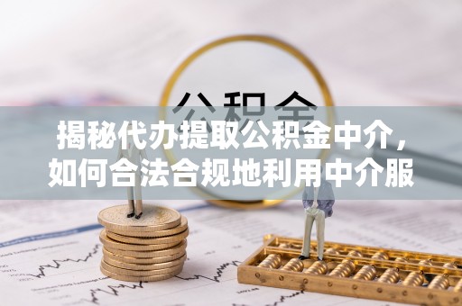 扎囊揭秘代办提取公积金中介，如何合法合规地利用中介服务