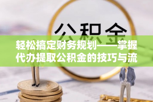 扎囊轻松搞定财务规划——掌握代办提取公积金的技巧与流程