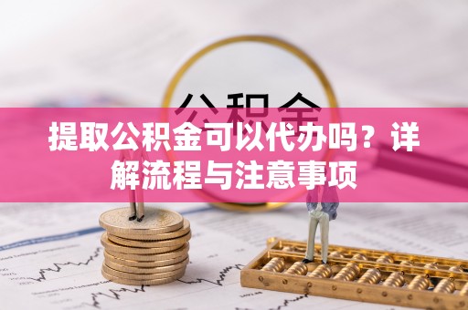 扎囊提取公积金可以代办吗？详解流程与注意事项