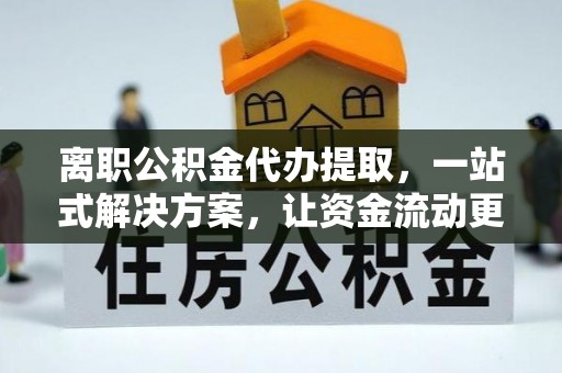 扎囊离职公积金代办提取，一站式解决方案，让资金流动更便捷