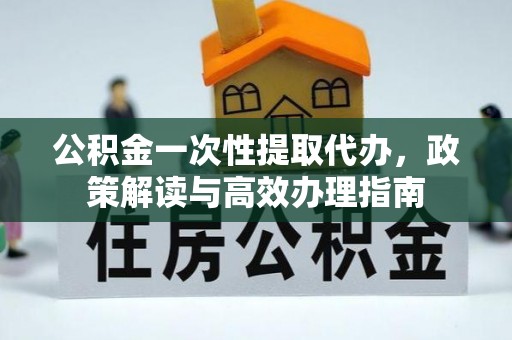 扎囊公积金一次性提取代办，政策解读与高效办理指南