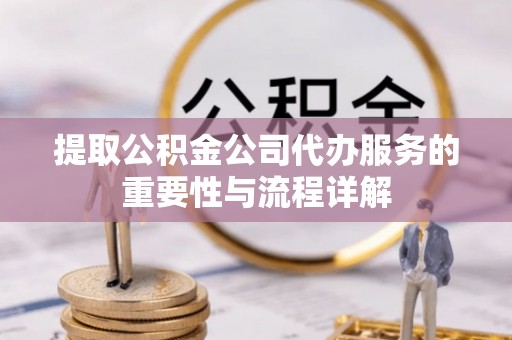扎囊提取公积金公司代办服务的重要性与流程详解