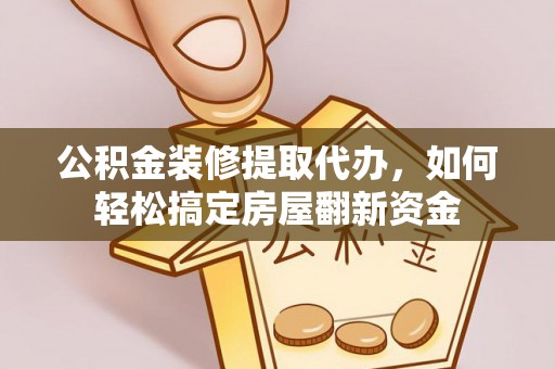 扎囊公积金装修提取代办，如何轻松搞定房屋翻新资金