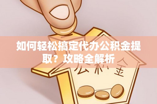 扎囊如何轻松搞定代办公积金提取？攻略全解析
