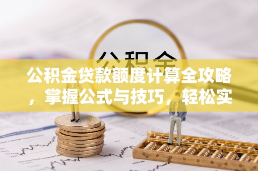 扎囊公积金贷款额度计算全攻略，掌握公式与技巧，轻松实现购房梦想