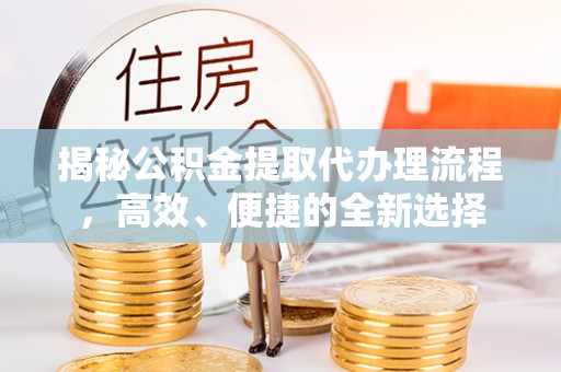 扎囊揭秘公积金提取代办理流程，高效、便捷的全新选择