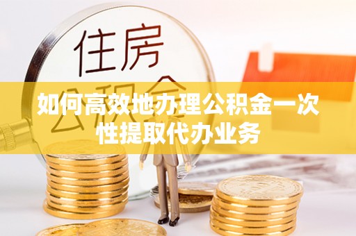 扎囊如何高效地办理公积金一次性提取代办业务