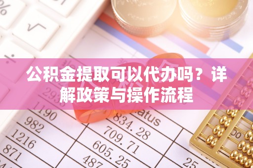 扎囊公积金提取可以代办吗？详解政策与操作流程
