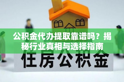 扎囊公积金代办提取靠谱吗？揭秘行业真相与选择指南