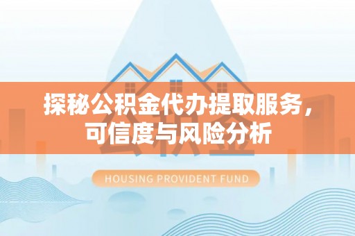 扎囊探秘公积金代办提取服务，可信度与风险分析