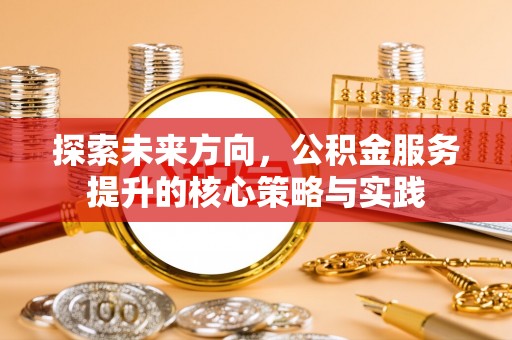 扎囊探索未来方向，公积金服务提升的核心策略与实践