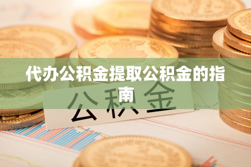 扎囊代办公积金提取公积金的指南