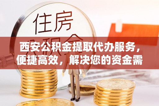 扎囊西安公积金提取代办服务，便捷高效，解决您的资金需求