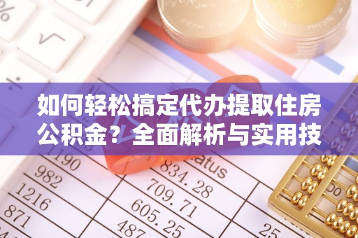 扎囊如何轻松搞定代办提取住房公积金？全面解析与实用技巧