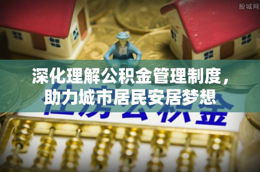 扎囊深化理解公积金管理制度，助力城市居民安居梦想