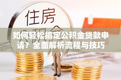 扎囊如何轻松搞定公积金贷款申请？全面解析流程与技巧
