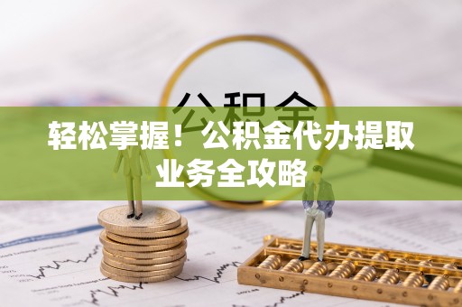 扎囊轻松掌握！公积金代办提取业务全攻略