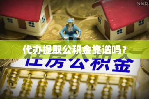 扎囊代办提取公积金靠谱吗？