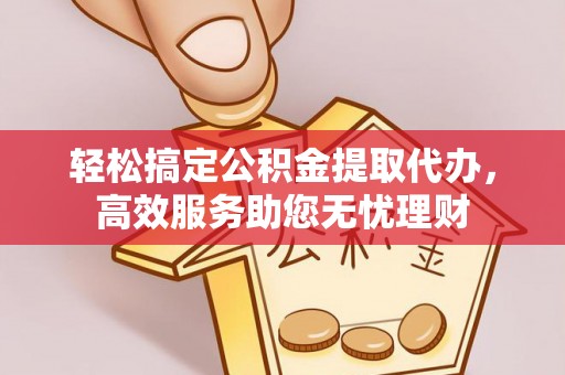 扎囊轻松搞定公积金提取代办，高效服务助您无忧理财