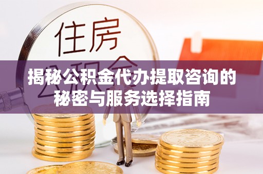扎囊揭秘公积金代办提取咨询的秘密与服务选择指南