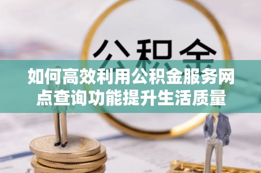 扎囊如何高效利用公积金服务网点查询功能提升生活质量