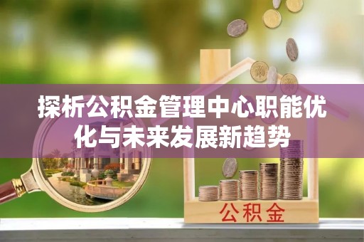 扎囊探析公积金管理中心职能优化与未来发展新趋势