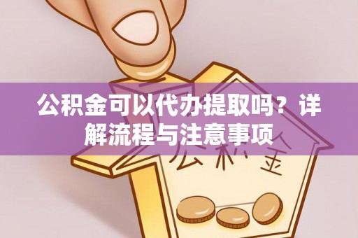 扎囊公积金可以代办提取吗？详解流程与注意事项
