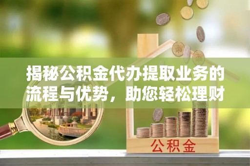 扎囊揭秘公积金代办提取业务的流程与优势，助您轻松理财