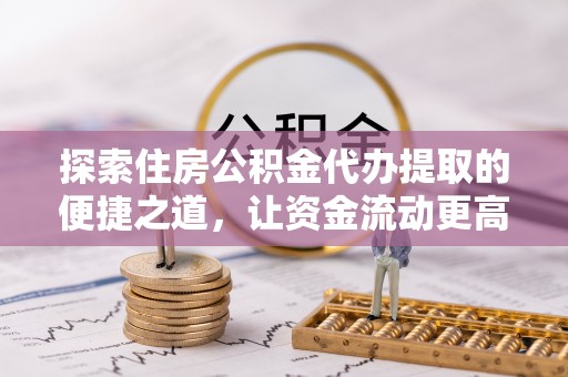 扎囊探索住房公积金代办提取的便捷之道，让资金流动更高效