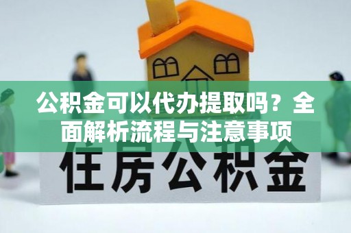 扎囊公积金可以代办提取吗？全面解析流程与注意事项