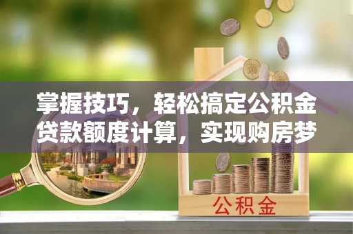 扎囊掌握技巧，轻松搞定公积金贷款额度计算，实现购房梦想