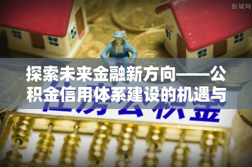 扎囊探索未来金融新方向——公积金信用体系建设的机遇与挑战