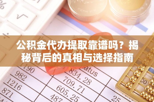 扎囊公积金代办提取靠谱吗？揭秘背后的真相与选择指南