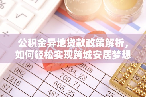 扎囊公积金异地贷款政策解析，如何轻松实现跨城安居梦想
