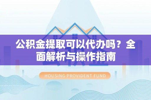 扎囊公积金提取可以代办吗？全面解析与操作指南