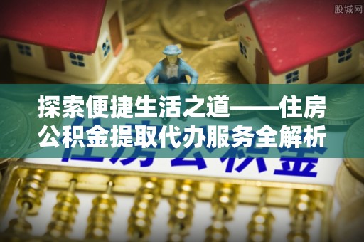 扎囊探索便捷生活之道——住房公积金提取代办服务全解析