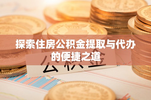 扎囊探索住房公积金提取与代办的便捷之道