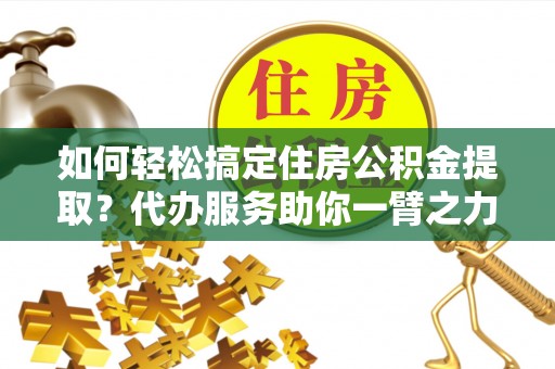 扎囊如何轻松搞定住房公积金提取？代办服务助你一臂之力
