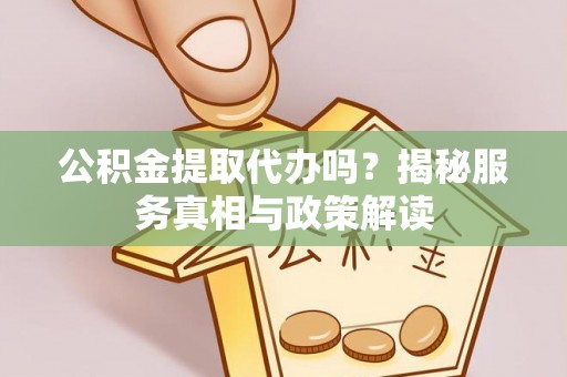 扎囊公积金提取代办吗？揭秘服务真相与政策解读