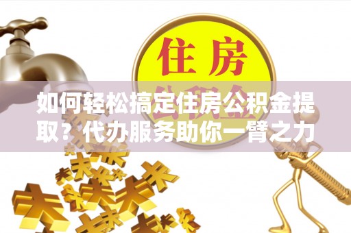扎囊如何轻松搞定住房公积金提取？代办服务助你一臂之力