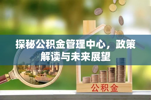 扎囊探秘公积金管理中心，政策解读与未来展望