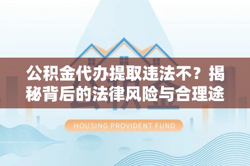 扎囊公积金代办提取违法不？揭秘背后的法律风险与合理途径