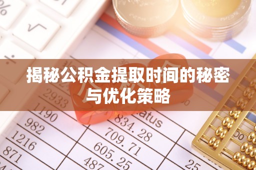 扎囊揭秘公积金提取时间的秘密与优化策略