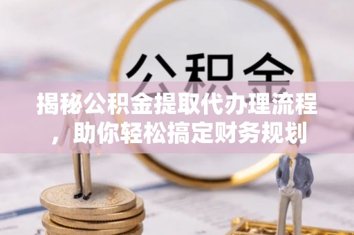 扎囊揭秘公积金提取代办理流程，助你轻松搞定财务规划