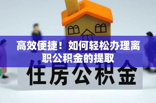 扎囊高效便捷！如何轻松办理离职公积金的提取