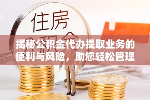 扎囊揭秘公积金代办提取业务的便利与风险，助您轻松管理个人财务