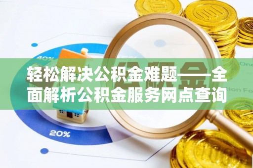 扎囊轻松解决公积金难题——全面解析公积金服务网点查询技巧